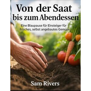 rivers, sam VON DER SAAT BIS ZUM ABENDESSEN: Eine Blaupause für Einsteiger für frisches, selbst angebautes Gemüse (gardening tips for beginners and seniors) rivers, sam VON DER SAAT BIS ZUM ABENDESSEN: Eine Blaupause für Einsteiger für frisches, selbst angebautes Gemüse (gardening tips for beginners and seniors)