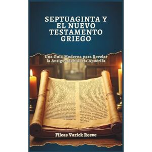 Varick Reeve, Fileas SEPTUAGINTA Y EL NUEVO TESTAMENTO GRIEGO: Una Guía Moderna para Revelar la Antigua Sabiduría Apócrifa Varick Reeve, Fileas SEPTUAGINTA Y EL NUEVO TESTAMENTO GRIEGO: Una Guía Moderna para Revelar la Antigua Sabiduría Apócrifa