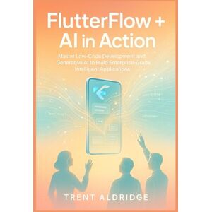 Aldridge, Trent FLUTTERFLOW + AI IN ACTION: Master Low-Code Development and Generative AI to Build Enterprise-Grade Intelligent Applications Aldridge, Trent FLUTTERFLOW + AI IN ACTION: Master Low-Code Development and Generative AI to Build Enterprise-Grade Intelligent Applications
