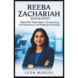 Morley, Leon REEBA ZACHARIAH BIOGRAPHY: Beyond the Teleprompter: The Untold Story of Breaking Barriers and Redefining Broadcasting Morley, Leon REEBA ZACHARIAH BIOGRAPHY: Beyond the Teleprompter: The Untold Story of Breaking Barriers and Redefining Broadcasting