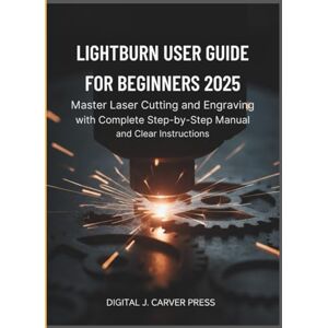 Carver Press, Digital J. Lightburn User Guide for Beginners 2025: Master Laser Cutting and Engraving with Complete Step-by-Step Manual and Clear Instructions (The Digital Carver Series) Carver Press, Digital J. Lightburn User Guide for Beginners 2025: Master Laser Cutting and Engraving with Complete Step-by-Step Manual and Clear Instructions (The Digital Carver Series)
