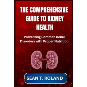 Roland THE COMPREHENSIVE GUIDE TO KIDNEY HEALTH: Preventing Common Renal Disorders with Proper Nutrition Roland THE COMPREHENSIVE GUIDE TO KIDNEY HEALTH: Preventing Common Renal Disorders with Proper Nutrition