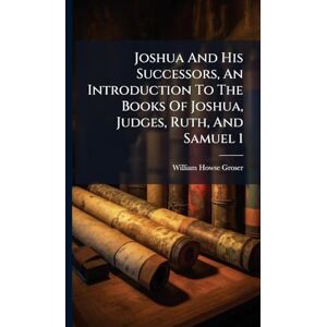 Groser, William Howse Joshua And His Successors, An Introduction To The Books Of Joshua, Judges, Ruth, And Samuel 1 Groser, William Howse Joshua And His Successors, An Introduction To The Books Of Joshua, Judges, Ruth, And Samuel 1