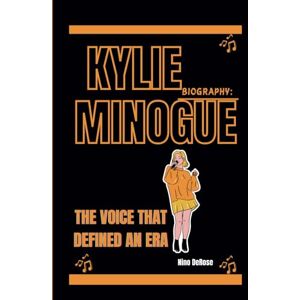 DeRose, Nino KYLIE MINOGUE BIOGRAPHY: THE VOICE THAT DEFINED AN ERA DeRose, Nino KYLIE MINOGUE BIOGRAPHY: THE VOICE THAT DEFINED AN ERA