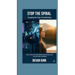 KINN, BEVAN Stop the Spiral: Escaping the Trap of Overthinking: How to Quiet Your Mind, Make Clear Decisions, and Live with Calm Confidence KINN, BEVAN Stop the Spiral: Escaping the Trap of Overthinking: How to Quiet Your Mind, Make Clear Decisions, and Live with Calm Confidence