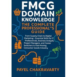 Chakravarty, Payel FMCG Domain Knowledge: Complete Professional's Guide: From Supply Chain to Digital Marketing Essential Skills for IT Professionals, Business Analysts, Project Managers, and Career Switchers in F Chakravarty, Payel FMCG Domain Knowledge: Complete Professional's Guide: From Supply Chain to Digital Marketing Essential Skills for IT Professionals, Business Analysts, Project Managers, and Career Switchers in F