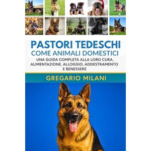 MILANI, GREGARIO PASTORI TEDESCHI COME ANIMALI DOMESTICI: UNA GUIDA COMPLETA ALLA LORO CURA, ALIMENTAZIONE, ALLOGGIO, ADDESTRAMENTO E BENESSERE MILANI, GREGARIO PASTORI TEDESCHI COME ANIMALI DOMESTICI: UNA GUIDA COMPLETA ALLA LORO CURA, ALIMENTAZIONE, ALLOGGIO, ADDESTRAMENTO E BENESSERE