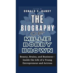 S. Handy, Donald The Biography of Millie Bobby Brown: Beauty, Brains, and Business—Inside the Life of a Young Entrepreneur and Actress S. Handy, Donald The Biography of Millie Bobby Brown: Beauty, Brains, and Business—Inside the Life of a Young Entrepreneur and Actress