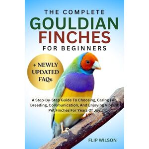 Wilson THE COMPLETE GOULDIAN FINCHES FOR BEGINNERS: A Step-By-Step Guide To Choosing, Caring For, Breeding, Communication, And Enjoying Vibrant Pet Finches For Years Of Joy Wilson THE COMPLETE GOULDIAN FINCHES FOR BEGINNERS: A Step-By-Step Guide To Choosing, Caring For, Breeding, Communication, And Enjoying Vibrant Pet Finches For Years Of Joy