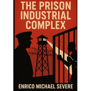 Severe, Enrico Michael The Prison Industrial Complex: A Comprehensive Exploration Severe, Enrico Michael The Prison Industrial Complex: A Comprehensive Exploration