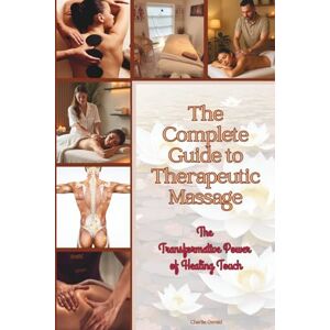 Osvald, Charlie The Complete Guide to Therapeutic Massage: The Ultimate Resource for Students, Practitioners & Wellness Enthusiasts Osvald, Charlie The Complete Guide to Therapeutic Massage: The Ultimate Resource for Students, Practitioners & Wellness Enthusiasts