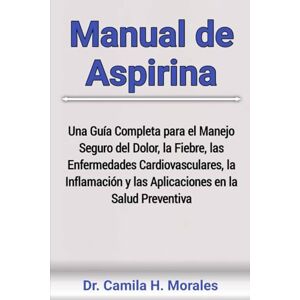 Morales, Dr. Camila H. Manual de Aspirina: Una Guía Completa para el Manejo Seguro del Dolor, la Fiebre, las Enfermedades Cardiovasculares, la Inflamación y las Aplicaciones en la Salud Preventiva Morales, Dr. Camila H. Manual de Aspirina: Una Guía Completa para el Manejo Seguro del Dolor, la Fiebre, las Enfermedades Cardiovasculares, la Inflamación y las Aplicaciones en la Salud Preventiva