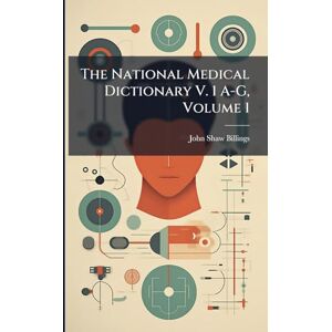 Billings, John Shaw The National Medical Dictionary V. 1 A-G, Volume 1 Billings, John Shaw The National Medical Dictionary V. 1 A-G, Volume 1