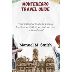 M. Smith, Manuel Montenegro Travel Guide: “Your Essential Guide to Explore Montenegro’s Culture, Nature, and Hidden Gems” M. Smith, Manuel Montenegro Travel Guide: “Your Essential Guide to Explore Montenegro’s Culture, Nature, and Hidden Gems”