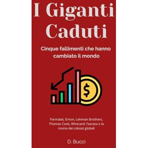 Bucci, Dora I giganti caduti – Cinque fallimenti che hanno cambiato il mondo: Parmalat, Enron, Lehman Brothers, Thomas Cook, Wirecard: l’ascesa e la rovina dei colossi globali Bucci, Dora I giganti caduti – Cinque fallimenti che hanno cambiato il mondo: Parmalat, Enron, Lehman Brothers, Thomas Cook, Wirecard: l’ascesa e la rovina dei colossi globali
