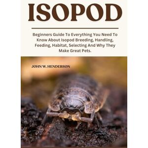 W. HENDERSON, JOHN ISOPOD: Beginners Guide To Everything You Need To Know About Isopod Breeding, Handling, Feeding, Habitat, Selecting And Why They Make Great Pets. W. HENDERSON, JOHN ISOPOD: Beginners Guide To Everything You Need To Know About Isopod Breeding, Handling, Feeding, Habitat, Selecting And Why They Make Great Pets.