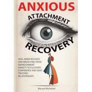 Micheletti, Manuel Anxious Attachment Recovery: Heal Inner Wounds and Break Free from Abandonment Anxiety to Cultivate Confidence and Deep, Trusting Relationships Micheletti, Manuel Anxious Attachment Recovery: Heal Inner Wounds and Break Free from Abandonment Anxiety to Cultivate Confidence and Deep, Trusting Relationships