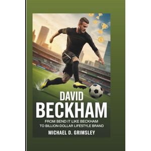 D. Grimsley, Michael DAVID BECKHAM: From Bend It Like Beckham To Billion-Dollar Lifestyle Brand: The Inspiring Story of a Football Legend Who Transcended Sports To Build A Global Legacy D. Grimsley, Michael DAVID BECKHAM: From Bend It Like Beckham To Billion-Dollar Lifestyle Brand: The Inspiring Story of a Football Legend Who Transcended Sports To Build A Global Legacy