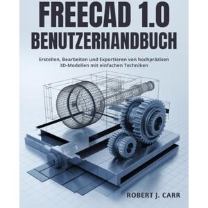 J. Carr, Robert Freecad 1.0 Benutzerhandbuch: Erstellen, Bearbeiten und Exportieren von hochpräzisen 3D-Modellen mit einfachen Techniken J. Carr, Robert Freecad 1.0 Benutzerhandbuch: Erstellen, Bearbeiten und Exportieren von hochpräzisen 3D-Modellen mit einfachen Techniken