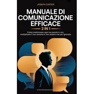 Carter, Joseph Manuale di Comunicazione Efficace: 2 in 1 Come Trasformare Ogni Tua Parola in Oro, Moltiplicare il Tuo Carisma e Non Essere Mai Più Ignorato Carter, Joseph Manuale di Comunicazione Efficace: 2 in 1 Come Trasformare Ogni Tua Parola in Oro, Moltiplicare il Tuo Carisma e Non Essere Mai Più Ignorato