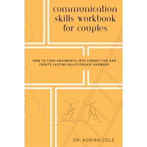 Cole, Dr. Adrian Communication Skills Workbook For Couples: How to Turn Arguments Into Connection and Create Lasting Relationship Harmony Cole, Dr. Adrian Communication Skills Workbook For Couples: How to Turn Arguments Into Connection and Create Lasting Relationship Harmony