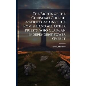 The Rights of the Christian Church Asserted, Against the Romish, and All Other Priests, Who Claim an Independent Power Over It The Rights of the Christian Church Asserted, Against the Romish, and All Other Priests, Who Claim an Independent Power Over It