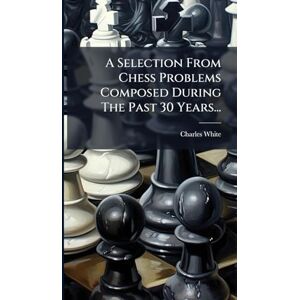 White, Charles A Selection From Chess Problems Composed During The Past 30 Years... White, Charles A Selection From Chess Problems Composed During The Past 30 Years...