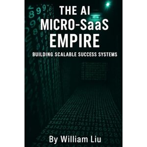 Liu, William THE AI MICRO-SaaS EMPIRE: Building Scalable Success Systems Liu, William THE AI MICRO-SaaS EMPIRE: Building Scalable Success Systems