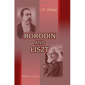 Habets, Alfred Borodin and Liszt: I. Life and works of a Russian Composer. II. Liszt, as sketched in the letters of Borodin Habets, Alfred Borodin and Liszt: I. Life and works of a Russian Composer. II. Liszt, as sketched in the letters of Borodin
