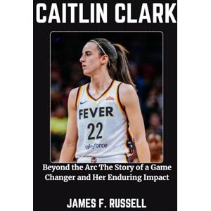 RUSSELL, JAMES F. CAITLIN CLARK: Beyond the Arc The Story of a Game Changer and Her Enduring Impact RUSSELL, JAMES F. CAITLIN CLARK: Beyond the Arc The Story of a Game Changer and Her Enduring Impact