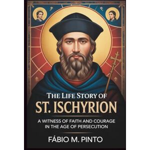 M. Pinto, Fábio THE LIFE STORY OF ST. ISCHYRION (Lives Of Saints) M. Pinto, Fábio THE LIFE STORY OF ST. ISCHYRION (Lives Of Saints)