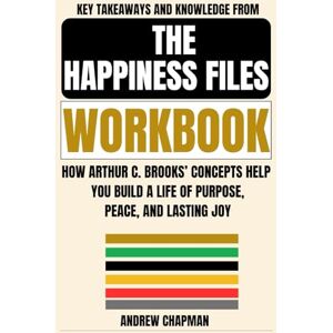 Chapman, Andrew Key Takeaways and Knowledge from The Happiness Files Workbook: How Arthur C. Brooks’ Concepts Help You Build a Life of Purpose, Peace, and Lasting Joy Chapman, Andrew Key Takeaways and Knowledge from The Happiness Files Workbook: How Arthur C. Brooks’ Concepts Help You Build a Life of Purpose, Peace, and Lasting Joy