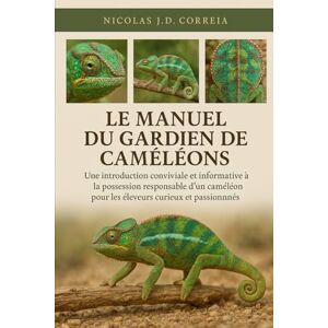 J.D CORREIA, NICOLAS LE MANUEL DU GARDIEN DE CAMÉLÉONS: Une introduction conviviale et informative à la possession responsable d'un caméléon pour les éleveurs curieux et passionnés J.D CORREIA, NICOLAS LE MANUEL DU GARDIEN DE CAMÉLÉONS: Une introduction conviviale et informative à la possession responsable d'un caméléon pour les éleveurs curieux et passionnés