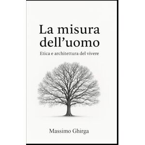 Ghirga, Massimo LA MISURA DELL'UOMO: Etica e architettura del vivere Ghirga, Massimo LA MISURA DELL'UOMO: Etica e architettura del vivere