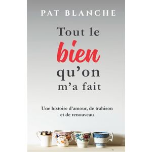 Blanche, Pat Tout le bien qu’on m’a fait: Une histoire d’amour, de trahison et de renouveau Blanche, Pat Tout le bien qu’on m’a fait: Une histoire d’amour, de trahison et de renouveau