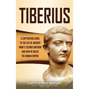 History, Captivating Tiberius: A Captivating Guide to the Life of Ancient Rome's Second Emperor and How He Ruled the Roman Empire History, Captivating Tiberius: A Captivating Guide to the Life of Ancient Rome's Second Emperor and How He Ruled the Roman Empire