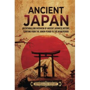 History, Enthralling Ancient Japan: An Enthralling Overview of Ancient Japanese History, Starting from the Jomon Period to the Heian Period (Asia) History, Enthralling Ancient Japan: An Enthralling Overview of Ancient Japanese History, Starting from the Jomon Period to the Heian Period (Asia)