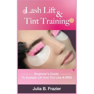 Frazier, Julia B. Lash Lift and Tint Training: Beginner's Guide to Eyelash Lift and Tint like a PRO Frazier, Julia B. Lash Lift and Tint Training: Beginner's Guide to Eyelash Lift and Tint like a PRO
