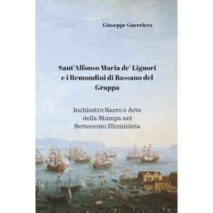 Guerriero, Giuseppe Sant'Alfonso Maria de' Liguori e i Remondini di Bassano del Grappa: Inchiostro Sacro e Arte della Stampa nel Settecento Illuminista Guerriero, Giuseppe Sant'Alfonso Maria de' Liguori e i Remondini di Bassano del Grappa: Inchiostro Sacro e Arte della Stampa nel Settecento Illuminista