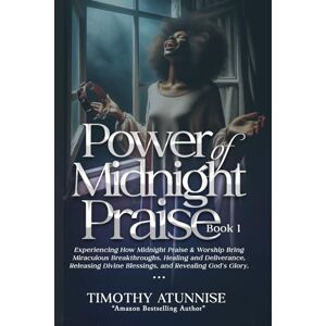 Atunnise, Timothy Power of Midnight Praise Book 1: Experiencing How Midnight Praise & Worship Bring Miraculous Breakthroughs, Healing and Deliverance, Releasing Divine Blessings, and Revealing God's Glory Atunnise, Timothy Power of Midnight Praise Book 1: Experiencing How Midnight Praise & Worship Bring Miraculous Breakthroughs, Healing and Deliverance, Releasing Divine Blessings, and Revealing God's Glory