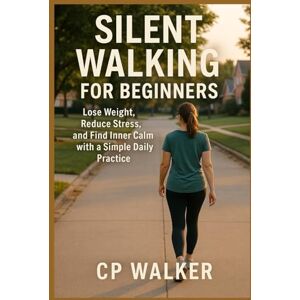 Walker, CP Silent Walking for Beginners: Lose Weight, Reduce Stress, and Find Inner Calm with a Simple Daily Practice Walker, CP Silent Walking for Beginners: Lose Weight, Reduce Stress, and Find Inner Calm with a Simple Daily Practice