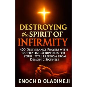 OLADIMEJI, ENOCH D DESTROYING THE SPIRIT OF INFIRMITY: 400 DELIVERANCE PRAYERS WITH 100 HEALING SCRIPTURES FOR YOUR TOT AL FREEDOM FROM DEMONIC SICKNESS: Overcome Witchcraft Attacks, Occult Afflictions, Chronic Disease OLADIMEJI, ENOCH D DESTROYING THE SPIRIT OF INFIRMITY: 400 DELIVERANCE PRAYERS WITH 100 HEALING SCRIPTURES FOR YOUR TOT AL FREEDOM FROM DEMONIC SICKNESS: Overcome Witchcraft Attacks, Occult Afflictions, Chronic Disease