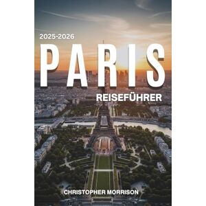 MORRISON, CHRISTOPHER PARIS REISEFÜHRER 2025–2026: Was es in der Stadt des Lichts zu sehen, zu essen und zu tun gibt MORRISON, CHRISTOPHER PARIS REISEFÜHRER 2025–2026: Was es in der Stadt des Lichts zu sehen, zu essen und zu tun gibt