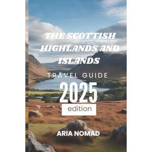 NOMAD, ARIA THE SCOTTISH HIGHLANDS AND ISLANDS TRAVEL GUIDE 2025: "Discover Scotland's Wild Heart, Journey Through Scenic Beauty NOMAD, ARIA THE SCOTTISH HIGHLANDS AND ISLANDS TRAVEL GUIDE 2025: "Discover Scotland's Wild Heart, Journey Through Scenic Beauty