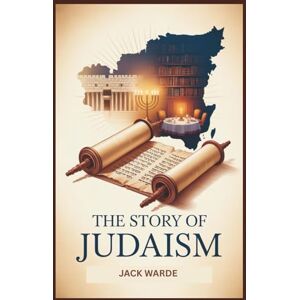 Warde, Jack The Story of Judaism: A Comprehensive Guide to Jewish History, Beliefs, Culture, and Modern Life Warde, Jack The Story of Judaism: A Comprehensive Guide to Jewish History, Beliefs, Culture, and Modern Life