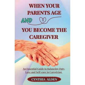 ALDEN, CYNTHIA WHEN YOUR PARENTS AGE AND YOU BECOME THE CAREGIVER: An Essential Guide to Balancing Duty, Love and Self-Care in Caregiving ALDEN, CYNTHIA WHEN YOUR PARENTS AGE AND YOU BECOME THE CAREGIVER: An Essential Guide to Balancing Duty, Love and Self-Care in Caregiving