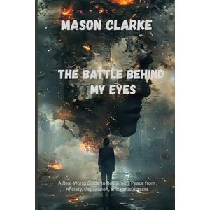 Clarke, Mason THE BATTLE BEHIND MY EYES: A Real-World Guide to Reclaiming Peace from Anxiety, Depression, and Panic Attacks Clarke, Mason THE BATTLE BEHIND MY EYES: A Real-World Guide to Reclaiming Peace from Anxiety, Depression, and Panic Attacks