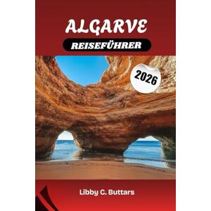 Buttars, Libby C. ALGARVE REISEFÜHRER 2026: Erleben Sie die Strände, die Kultur und den Charme der portugiesischen Algarve Buttars, Libby C. ALGARVE REISEFÜHRER 2026: Erleben Sie die Strände, die Kultur und den Charme der portugiesischen Algarve