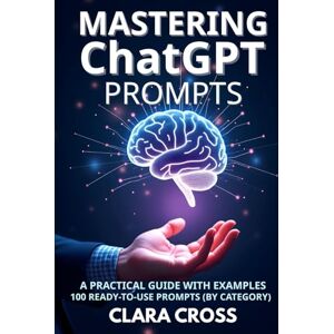 Cross Mastering ChatGPT Prompts: A Practical Guide with Examples (100 Ready-to-Use Prompts by category) (AI Tools) Cross Mastering ChatGPT Prompts: A Practical Guide with Examples (100 Ready-to-Use Prompts by category) (AI Tools)