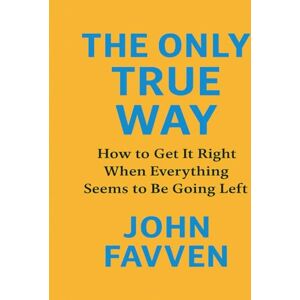 Favven, John THE ONLY TRUE WAY: How To Get It Right When Everything Seems To Be Going Left Favven, John THE ONLY TRUE WAY: How To Get It Right When Everything Seems To Be Going Left